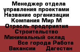 Менеджер отдела управления проектами › Название организации ­ Компания Мир М › Отрасль предприятия ­ Строительство › Минимальный оклад ­ 26 000 - Все города Работа » Вакансии   . Дагестан респ.